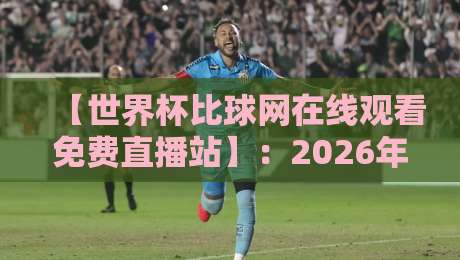 【世界杯比球网在线观看免费直播站】:2026年球迷必备的免费直播指南 【世界杯比球网在线观看免费直播站】:2026年球迷必备的免费直播指南