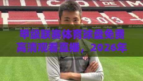 甲级联赛体育球盘免费高清观看直播,2026年球迷必看的五大平台实测 甲级联赛体育球盘免费高清观看直播,2026年球迷必看的五大平台实测