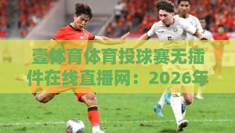 壹体育体育投球赛无插件在线直播网:2026年球迷必备的高清观赛神器 壹体育体育投球赛无插件在线直播网:2026年球迷必备的高清观赛神器
