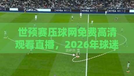 世预赛压球网免费高清观看直播,2026年球迷必备的观赛指南! 世预赛压球网免费高清观看直播,2026年球迷必备的观赛指南!