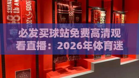 必发买球站免费高清观看直播:2026年体育迷的终极观赛指南 必发买球站免费高清观看直播:2026年体育迷的终极观赛指南