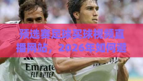 预选赛足球买球视频直播网站,2026年如何避开坑?(预选赛足球买球视频直播网站) 预选赛足球买球视频直播网站,2026年如何避开坑?(预选赛足球买球视频直播网站)