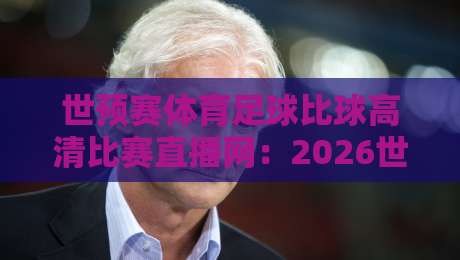 世预赛体育足球比球高清比赛直播网:2026世界杯预选赛观赛首选平台 世预赛体育足球比球高清比赛直播网:2026世界杯预选赛观赛首选平台
