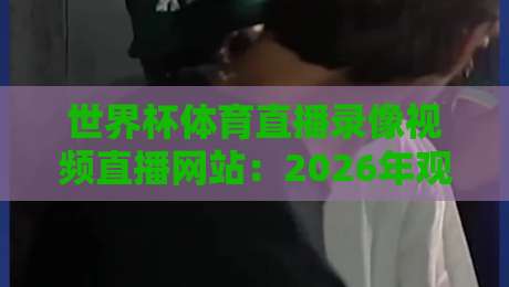 世界杯体育直播录像视频直播网站:2026年观赛指南+小众平台实测(球迷必看) 世界杯体育直播录像视频直播网站:2026年观赛指南+小众平台实测(球迷必看)