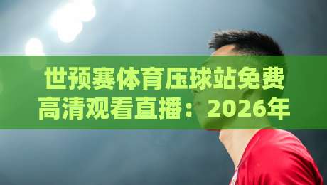 世预赛体育压球站免费高清观看直播:2026年世界杯预选赛观赛新姿势! 世预赛体育压球站免费高清观看直播:2026年世界杯预选赛观赛新姿势!