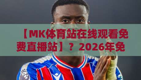 【MK体育站在线观看免费直播站】?2026年免费看体育赛事全攻略,别再踩坑了! 【MK体育站在线观看免费直播站】?2026年免费看体育赛事全攻略,别再踩坑了!