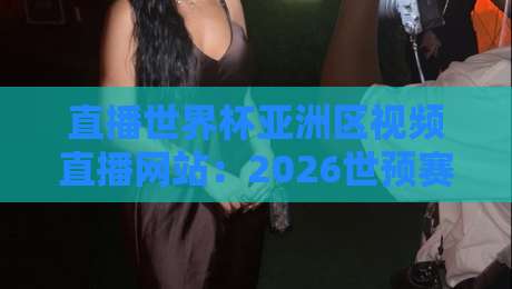 直播世界杯亚洲区视频直播网站:2026世预赛观赛指南与避坑攻略 直播世界杯亚洲区视频直播网站:2026世预赛观赛指南与避坑攻略