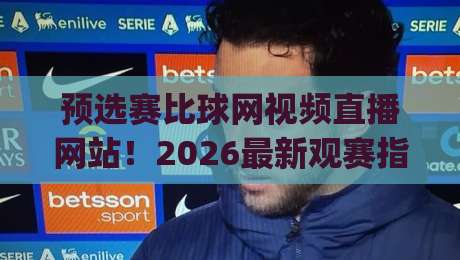预选赛比球网视频直播网站!2026最新观赛指南与实用技巧(预选赛比球网视频直播网站) 预选赛比球网视频直播网站!2026最新观赛指南与实用技巧(预选赛比球网视频直播网站)