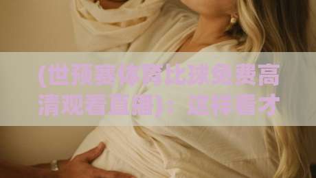 (世预赛体育比球免费高清观看直播):这样看才过瘾!【世预赛体育比球免费高清观看直播】技巧全公开 (世预赛体育比球免费高清观看直播):这样看才过瘾!【世预赛体育比球免费高清观看直播】技巧全公开