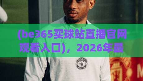 (be365买球站直播官网观看入口)，2026年最新直达通道与避坑指南