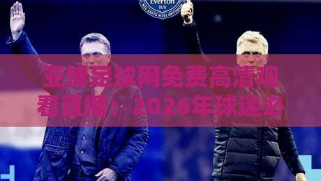 亚博足球网免费高清观看直播:2026年球迷必备的观赛神器,体验非凡! 亚博足球网免费高清观看直播:2026年球迷必备的观赛神器,体验非凡!