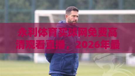 永利体育买球网免费高清观看直播，2026年最新体育赛事观看攻略