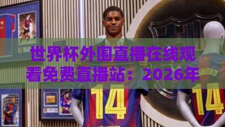 世界杯外围直播在线观看免费直播站：2026年球迷必备攻略