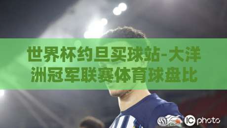 世界杯约旦买球站-大洋洲冠军联赛体育球盘比球：2026年球迷必看的投注新玩法