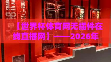 【世界杯体育网无插件在线直播网】——2026年看球神器实测体验