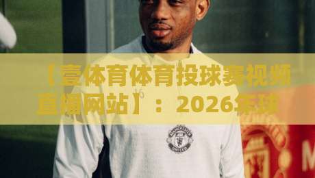 【壹体育体育投球赛视频直播网站】:2026年球赛直播新选择,你试过没? 【壹体育体育投球赛视频直播网站】:2026年球赛直播新选择,你试过没?