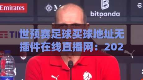 世预赛足球买球地址无插件在线直播网:2026年看球不卡顿的三大秘诀 世预赛足球买球地址无插件在线直播网:2026年看球不卡顿的三大秘诀