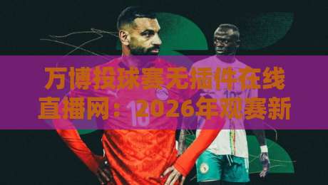 万博投球赛无插件在线直播网:2026年观赛新选择,畅享流畅直播体验 万博投球赛无插件在线直播网:2026年观赛新选择,畅享流畅直播体验