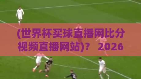 (世界杯买球直播网比分视频直播网站)? 2026看球新姿势:这些隐藏功能你发现了吗?【世界杯买球直播网比分视频直播网站】实测指南 (世界杯买球直播网比分视频直播网站)? 2026看球新姿势:这些隐藏功能你发现了吗?【世界杯买球直播网比分视频直播网站】实测指南