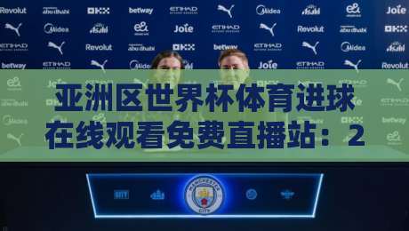 亚洲区世界杯体育进球在线观看免费直播站:2026世预赛观赛指南与实测体验 亚洲区世界杯体育进球在线观看免费直播站:2026世预赛观赛指南与实测体验