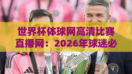 世界杯体球网高清比赛直播网:2026年球迷必备的高清观赛指南 世界杯体球网高清比赛直播网:2026年球迷必备的高清观赛指南