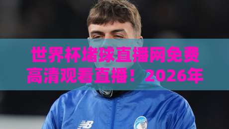 世界杯堵球直播网免费高清观看直播！2026年球迷必备的观赛指南