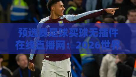 预选赛足球买球无插件在线直播网：2026世界杯预选赛观赛新选择