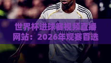 世界杯进球赛视频直播网站：2026年观赛首选平台全面对比