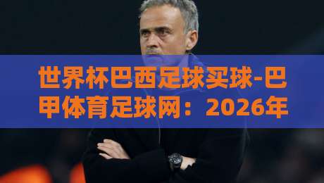 世界杯巴西足球买球-巴甲体育足球网：2026年巴西队夺冠赔率分析与购彩平台选择