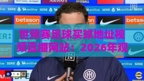 世预赛足球买球地址视频直播网站：2026年观赛指南与安全选择