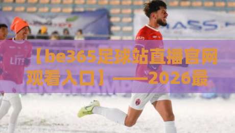 【be365足球站直播官网观看入口】——2026最新入口与观赛指南 【be365足球站直播官网观看入口】——2026最新入口与观赛指南