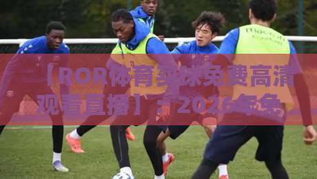 【ROR体育买球免费高清观看直播】:2026年免费高清看球指南,安全又省心! 【ROR体育买球免费高清观看直播】:2026年免费高清看球指南,安全又省心!