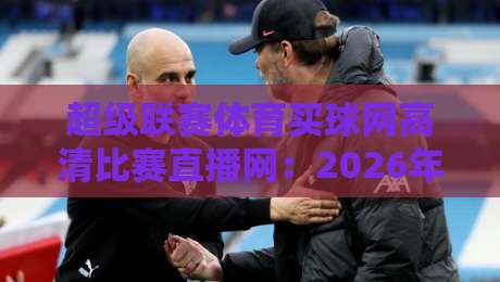 超级联赛体育买球网高清比赛直播网:2026年球迷必看的终极观赛平台指南 超级联赛体育买球网高清比赛直播网:2026年球迷必看的终极观赛平台指南