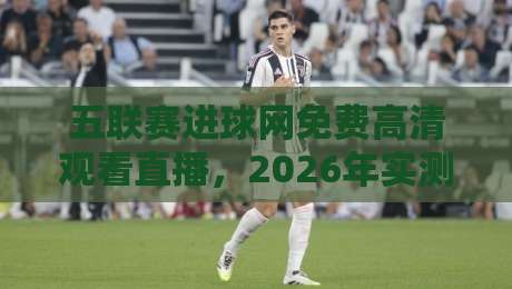 五联赛进球网免费高清观看直播,2026年实测最稳的五大联赛看球渠道(附避坑指南) 五联赛进球网免费高清观看直播,2026年实测最稳的五大联赛看球渠道(附避坑指南)