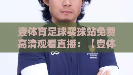 壹体育足球买球站免费高清观看直播:【壹体育足球买球站免费高清观看直播】2026年最全观赛指南与实测体验 壹体育足球买球站免费高清观看直播:【壹体育足球买球站免费高清观看直播】2026年最全观赛指南与实测体验