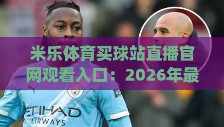 米乐体育买球站直播官网观看入口:2026年最新官方入口(米乐体育买球站)教你如何安全观赛 米乐体育买球站直播官网观看入口:2026年最新官方入口(米乐体育买球站)教你如何安全观赛