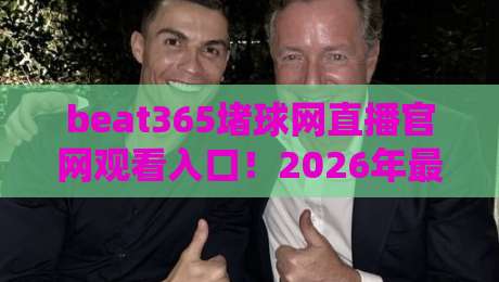 beat365堵球网直播官网观看入口!2026年最新避坑指南+安全通道解析(beat365堵球网直播官网观看入口) beat365堵球网直播官网观看入口!2026年最新避坑指南+安全通道解析(beat365堵球网直播官网观看入口)