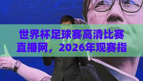 世界杯足球赛高清比赛直播网,2026年观赛指南与实用网站盘点 世界杯足球赛高清比赛直播网,2026年观赛指南与实用网站盘点