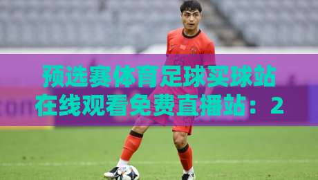 预选赛体育足球买球站在线观看免费直播站:2026年球迷必备观赛指南! 预选赛体育足球买球站在线观看免费直播站:2026年球迷必备观赛指南!