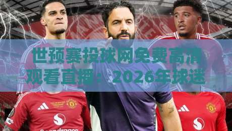 世预赛投球网免费高清观看直播:2026年球迷必备的观赛指南 世预赛投球网免费高清观看直播:2026年球迷必备的观赛指南