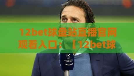 12bet球盘站直播官网观看入口:【12bet球盘站】2026年最新入口与观看技巧 12bet球盘站直播官网观看入口:【12bet球盘站】2026年最新入口与观看技巧
