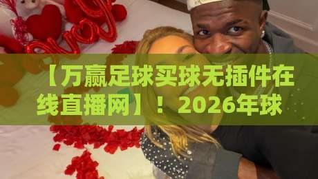 【万赢足球买球无插件在线直播网】！2026年球迷新选择，零插件观赛体验
