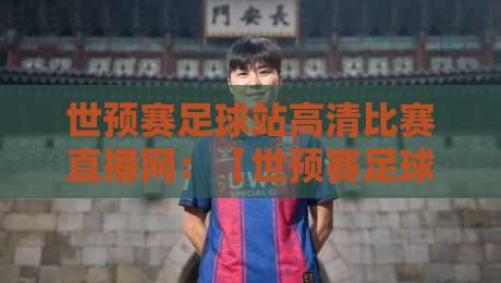 世预赛足球站高清比赛直播网:【世预赛足球站】2026年观赛新姿势,高清直播网怎么选? 世预赛足球站高清比赛直播网:【世预赛足球站】2026年观赛新姿势,高清直播网怎么选?
