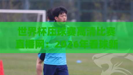 世界杯压球赛高清比赛直播网:2026年看球新姿势,你选对平台了吗?(世界杯压球赛高清比赛直播网) 世界杯压球赛高清比赛直播网:2026年看球新姿势,你选对平台了吗?(世界杯压球赛高清比赛直播网)