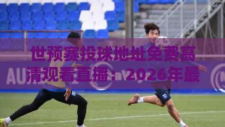 世预赛投球地址免费高清观看直播:2026年最佳观赛平台全攻略 世预赛投球地址免费高清观看直播:2026年最佳观赛平台全攻略
