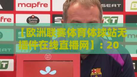 【欧洲联赛体育体球站无插件在线直播网】: 2026年观赛新选择,告别卡顿与插件烦恼! 【欧洲联赛体育体球站无插件在线直播网】: 2026年观赛新选择,告别卡顿与插件烦恼!