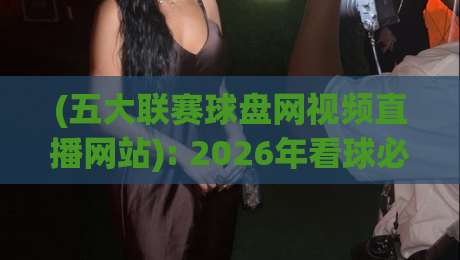 (五大联赛球盘网视频直播网站): 2026年看球必备,这5个平台靠谱又好用! (五大联赛球盘网视频直播网站): 2026年看球必备,这5个平台靠谱又好用!