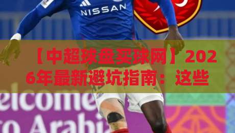 【中超球盘买球网】2026年最新避坑指南：这些套路你知道吗？