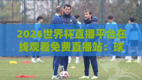 2026世界杯直播平台在线观看免费直播站:球迷必藏的5个高清源与避坑指南 2026世界杯直播平台在线观看免费直播站:球迷必藏的5个高清源与避坑指南