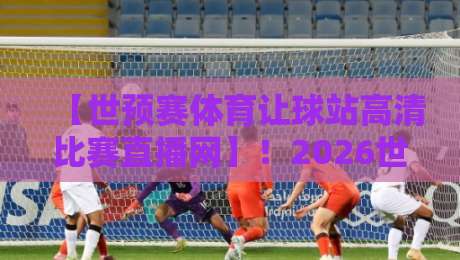 【世预赛体育让球站高清比赛直播网】!2026世预赛观赛新选择 【世预赛体育让球站高清比赛直播网】!2026世预赛观赛新选择